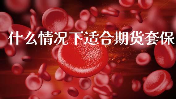 什么情况下适合期货套保_https://wap.gongyisiwang.com_大盘分析_第1张