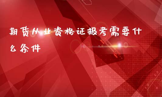 期货从业资格证报考需要什么条件_https://wap.gongyisiwang.com_股市新闻_第1张