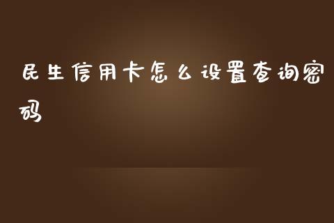 民生信用卡怎么设置查询密码_https://wap.gongyisiwang.com_概念板块_第1张