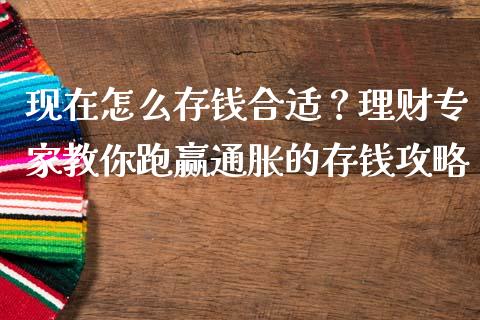 现在怎么存钱合适？理财专家教你跑赢通胀的存钱攻略_https://wap.gongyisiwang.com_金融科技_第1张
