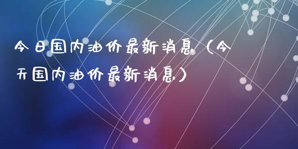 今日国内油价最新消息（今天国内油价最新消息）_https://wap.gongyisiwang.com_个股行情_第1张