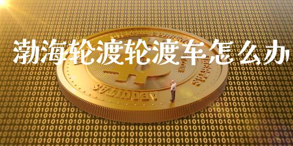 渤海轮渡轮渡车怎么办_https://wap.gongyisiwang.com_股市新闻_第1张