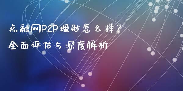 点融网P2P理财怎么样？全面评估与深度解析_https://wap.gongyisiwang.com_个股行情_第1张