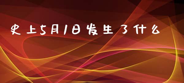 史上5月1日发生了什么_https://wap.gongyisiwang.com_大盘分析_第1张