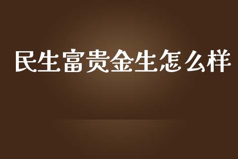 民生富贵金生怎么样_https://wap.gongyisiwang.com_概念板块_第1张