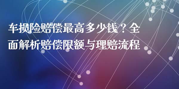 车损险赔偿最高多少钱？全面解析赔偿限额与理赔流程_https://wap.gongyisiwang.com_概念板块_第1张