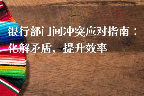 银行部门间冲突应对指南：化解矛盾，提升效率_https://wap.gongyisiwang.com_股市新闻_第1张