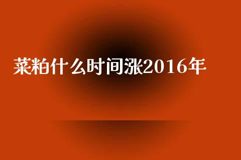 菜粕什么时间涨2016年_https://wap.gongyisiwang.com_概念板块_第1张