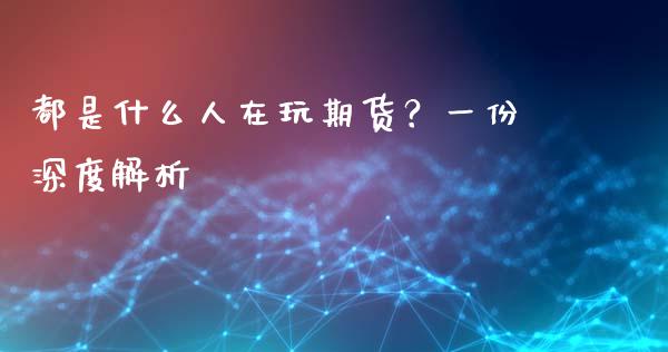 都是什么人在玩期货？一份深度解析_https://wap.gongyisiwang.com_大盘分析_第1张
