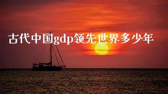 古代中国gdp领先世界多少年_https://wap.gongyisiwang.com_金融科技_第1张