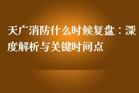 天广消防什么时候复盘:深度解析与关键时间点_美原油直播_第1张_大盘分析_个股行情_概念板块_股市新闻 天广消防什么时候复盘:深度解析与关键时间点_https://wap.gongyisiwang.com_美原油直播_第1张