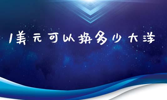 1美元可以换多少大洋_https://wap.gongyisiwang.com_金融科技_第1张