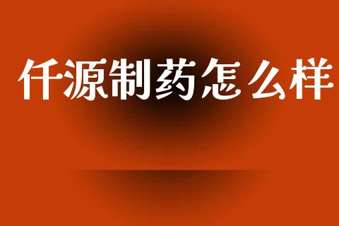 仟源制药怎么样_https://wap.gongyisiwang.com_股市新闻_第1张