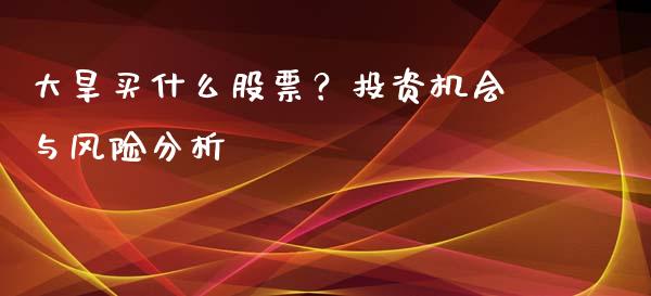 大旱买什么股票？投资机会与风险分析_https://wap.gongyisiwang.com_理财规划_第1张