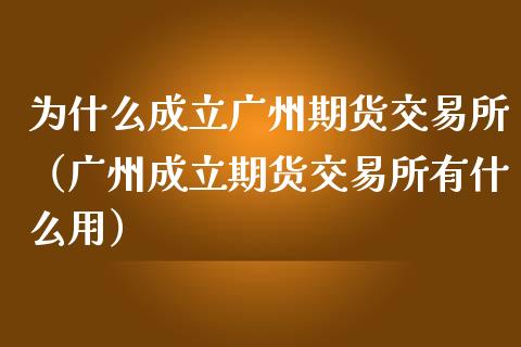 为什么成立广州期货交易所（广州成立期货交易所有什么用）_https://wap.gongyisiwang.com_个股行情_第1张