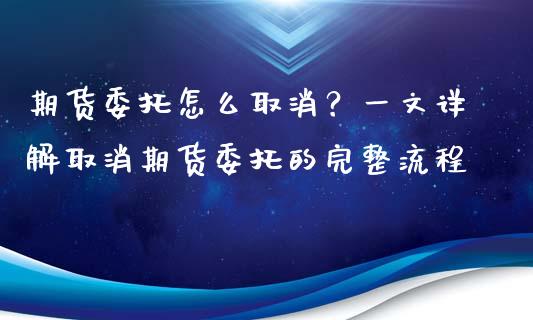 期货委托怎么取消？一文详解取消期货委托的完整流程_https://wap.gongyisiwang.com_股市新闻_第1张