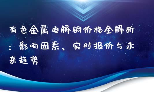 有色金属电解铜价格全解析：影响因素、实时报价与未来趋势_https://wap.gongyisiwang.com_个股行情_第1张