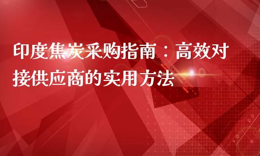 印度焦炭采购指南：高效对接供应商的实用方法_https://wap.gongyisiwang.com_金融科技_第1张