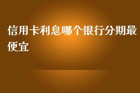 信用卡利息哪个银行分期最便宜_https://wap.gongyisiwang.com_理财规划_第1张