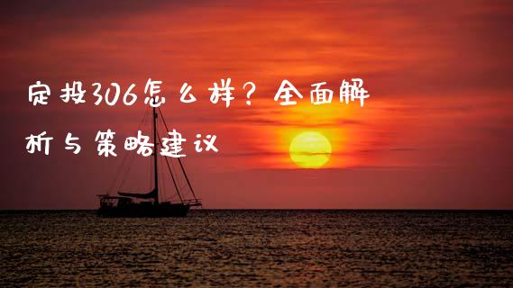 定投306怎么样?全面解析与策略建议_概念板块_第1张_大盘分析_个股行情_概念板块_股市新闻 定投306怎么样?全面解析与策略建议_https://wap.gongyisiwang.com_概念板块_第1张