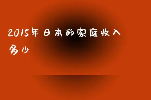 2015年日本的家庭收入多少_https://wap.gongyisiwang.com_大盘分析_第1张