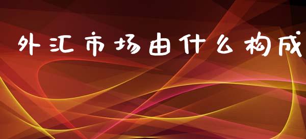 外汇市场由什么构成_https://wap.gongyisiwang.com_概念板块_第1张