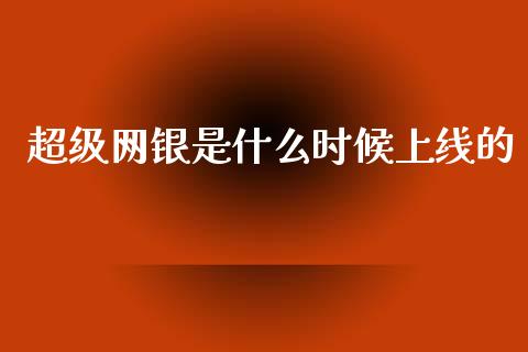 超级网银是什么时候上线的_https://wap.gongyisiwang.com_大盘分析_第1张