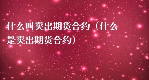 什么叫卖出期货合约（什么是卖出期货合约）_https://wap.gongyisiwang.com_大盘分析_第1张