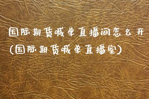 国际期货喊单直播间怎么开(国际期货喊单直播室)_https://wap.gongyisiwang.com_美原油直播_第1张