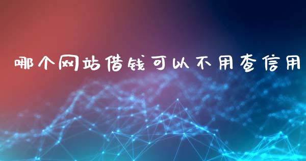 哪个网站借钱可以不用查信用_https://wap.gongyisiwang.com_金融科技_第1张