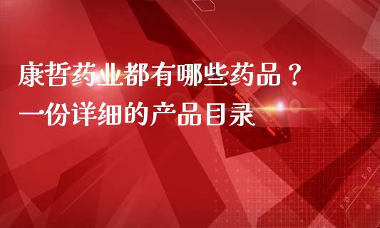 康哲药业都有哪些药品？ 一份详细的产品目录_https://wap.gongyisiwang.com_个股行情_第1张