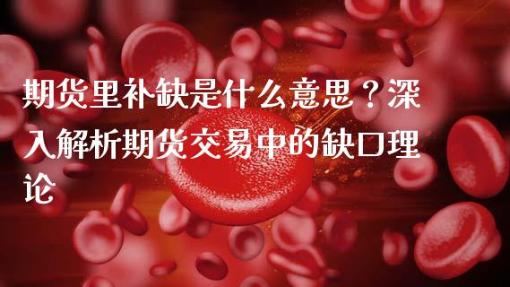 期货里补缺是什么意思？深入解析期货交易中的缺口理论_https://wap.gongyisiwang.com_概念板块_第1张
