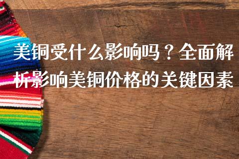 美铜受什么影响吗？全面解析影响美铜价格的关键因素_https://wap.gongyisiwang.com_个股行情_第1张