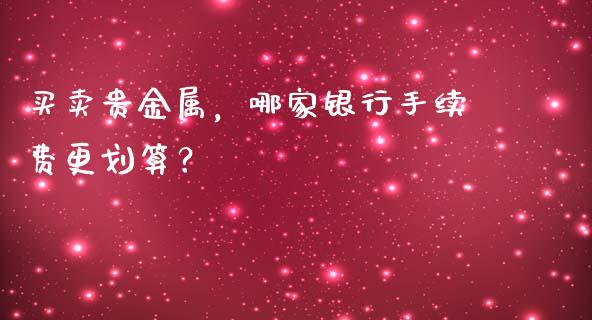 买卖贵金属，哪家银行手续费更划算？_https://wap.gongyisiwang.com_股市新闻_第1张