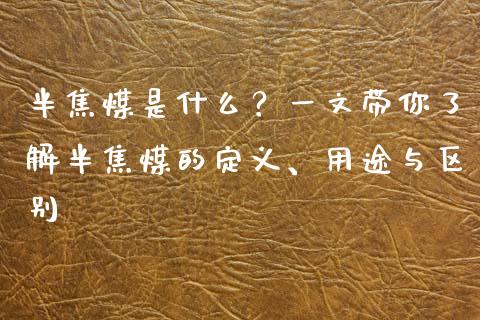 半焦煤是什么？一文带你了解半焦煤的定义、用途与区别_https://wap.gongyisiwang.com_股市新闻_第1张