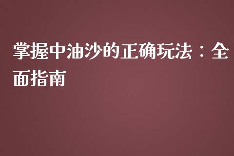 掌握中油沙的正确玩法：全面指南_https://wap.gongyisiwang.com_理财规划_第1张