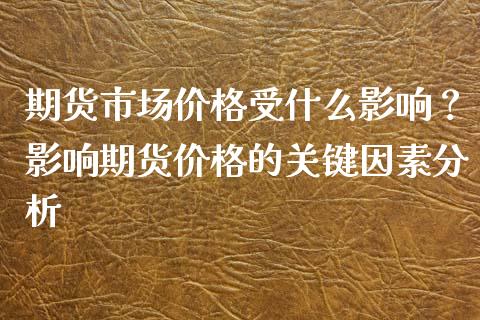 期货市场价格受什么影响？影响期货价格的关键因素分析_https://wap.gongyisiwang.com_金融科技_第1张