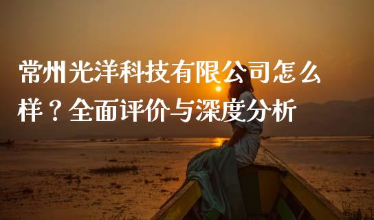 常州光洋科技有限公司怎么样？全面评价与深度分析_https://wap.gongyisiwang.com_大盘分析_第1张