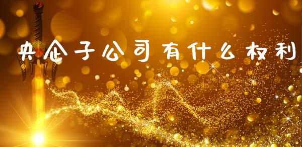 央企子公司有什么权利_个股行情_第1张_大盘分析_个股行情_概念板块_股市新闻 央企子公司有什么权利_https://wap.gongyisiwang.com_个股行情_第1张
