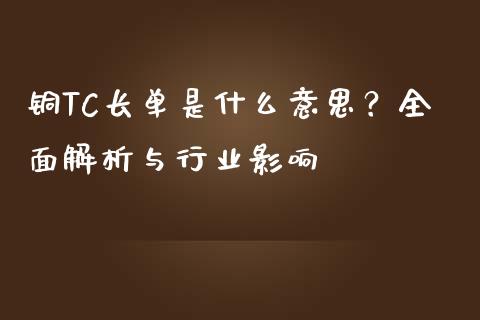 铜TC长单是什么意思？全面解析与行业影响_https://wap.gongyisiwang.com_大盘分析_第1张