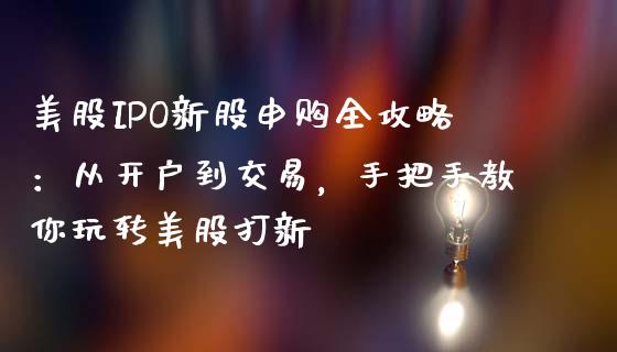 美股IPO新股申购全攻略：从开户到交易，手把手教你玩转美股打新_https://wap.gongyisiwang.com_美原油直播_第1张