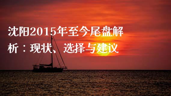沈阳2015年至今尾盘解析：现状、选择与建议_https://wap.gongyisiwang.com_股市新闻_第1张