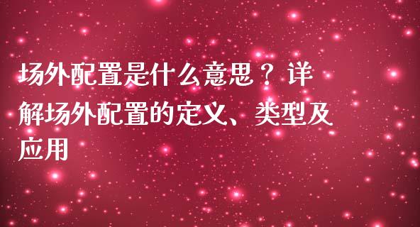 场外配置是什么意思？ 详解场外配置的定义、类型及应用_https://wap.gongyisiwang.com_美原油直播_第1张