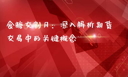 食糖交割月：深入解析期货交易中的关键概念_https://wap.gongyisiwang.com_大盘分析_第1张