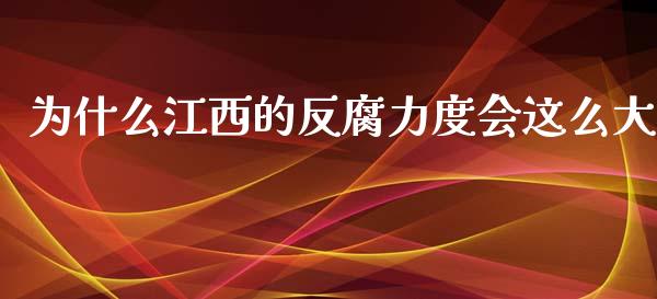 为什么江西的反腐力度会这么大_https://wap.gongyisiwang.com_金融科技_第1张