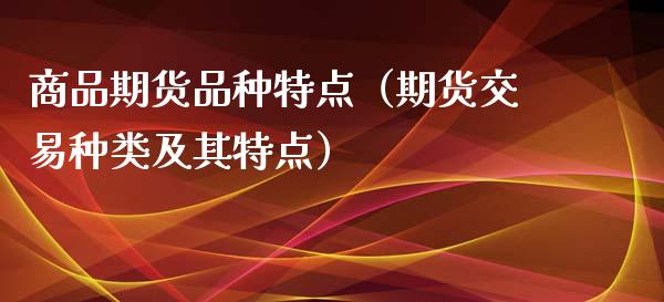 商品期货品种特点（期货交易种类及其特点）_https://wap.gongyisiwang.com_保险理财_第1张