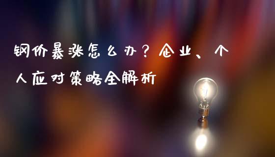 钢价暴涨怎么办？企业、个人应对策略全解析_https://wap.gongyisiwang.com_美原油直播_第1张