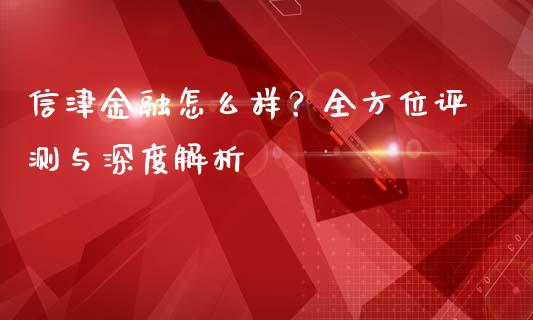 信津金融怎么样？全方位评测与深度解析_https://wap.gongyisiwang.com_股市新闻_第1张