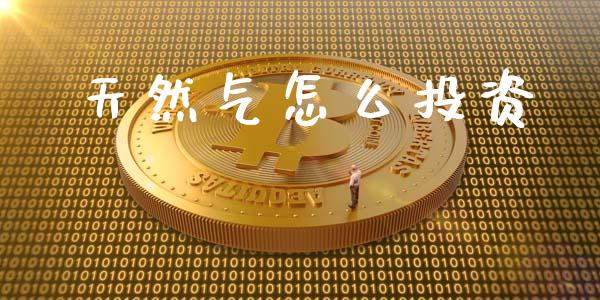 天然气怎么投资_https://wap.gongyisiwang.com_股市新闻_第1张