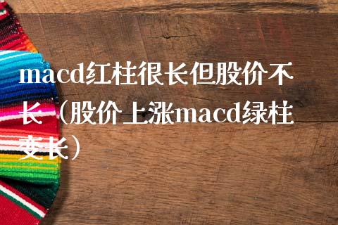 macd红柱很长但股价不长（股价上涨macd绿柱变长）_https://wap.gongyisiwang.com_美原油直播_第1张